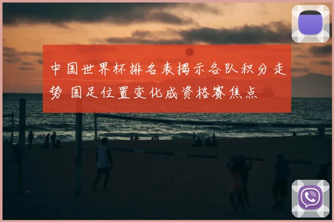 中国世界杯排名表揭示各队积分走势 国足位置变化成资格赛焦点