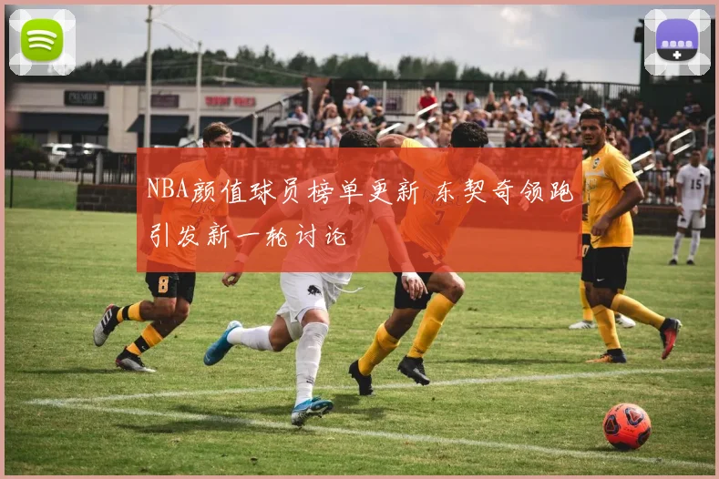 NBA颜值球员榜单更新 东契奇领跑引发新一轮讨论