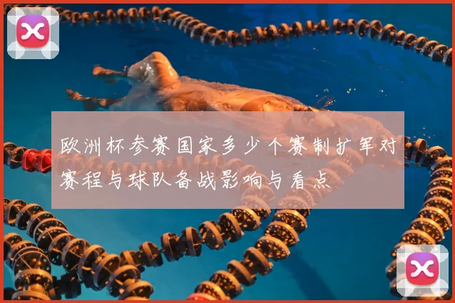 欧洲杯参赛国家多少个赛制扩军对赛程与球队备战影响与看点