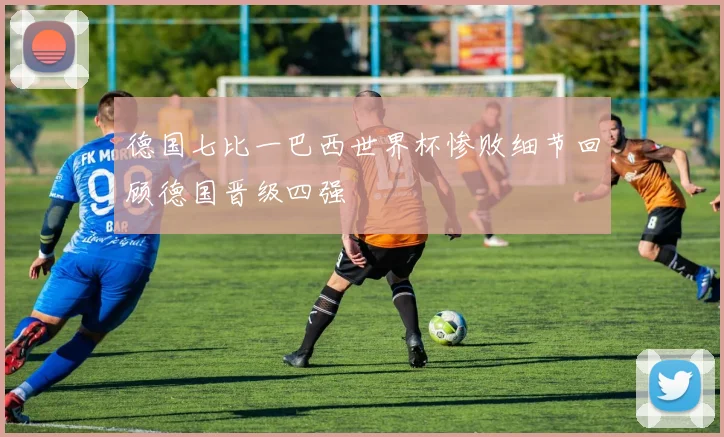 德国七比一巴西世界杯惨败细节回顾德国晋级四强