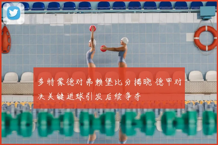 多特蒙德对弗赖堡比分揭晓 德甲对决关键进球引发后续争夺