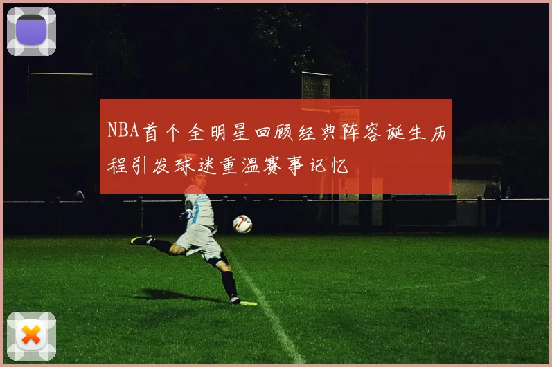 NBA首个全明星回顾经典阵容诞生历程引发球迷重温赛事记忆