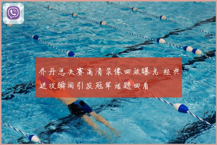 乔丹总决赛高清录像回放曝光 经典进攻瞬间引发冠军话题回看