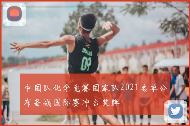 中国队化学竞赛国家队2021名单公布备战国际赛冲击奖牌