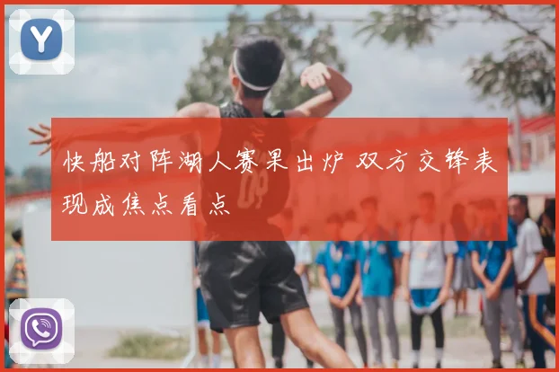 快船对阵湖人赛果出炉 双方交锋表现成焦点看点