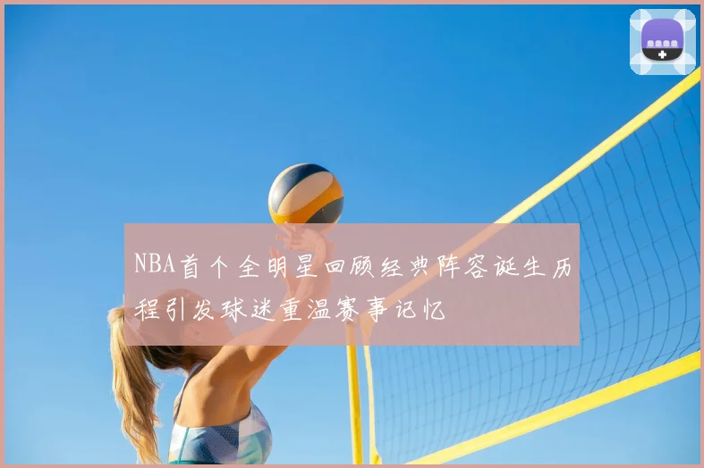 NBA首个全明星回顾经典阵容诞生历程引发球迷重温赛事记忆