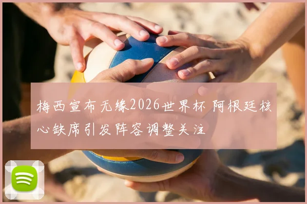 梅西宣布无缘2026世界杯 阿根廷核心缺席引发阵容调整关注