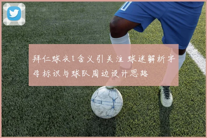 拜仁球衣t含义引关注 球迷解析字母标识与球队周边设计思路