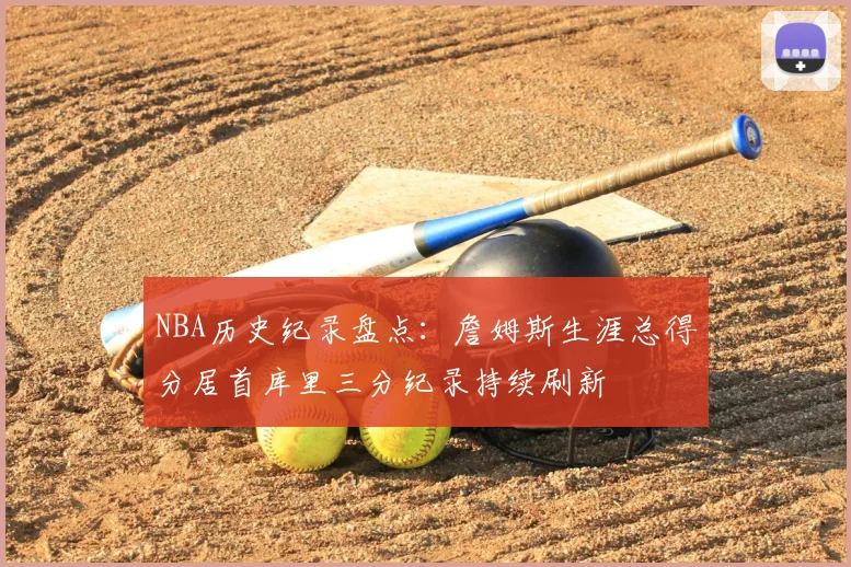 NBA历史纪录盘点：詹姆斯生涯总得分居首库里三分纪录持续刷新