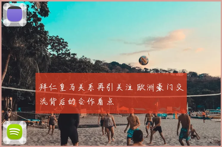 拜仁皇马关系再引关注 欧洲豪门交流背后的合作看点