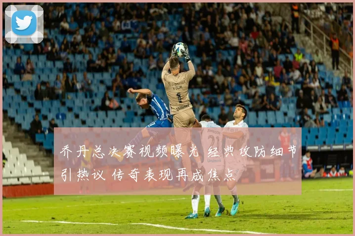 乔丹总决赛视频曝光 经典攻防细节引热议 传奇表现再成焦点