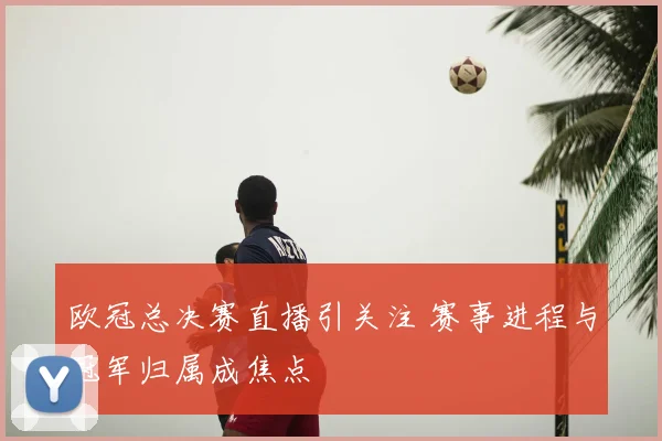 欧冠总决赛直播引关注 赛事进程与冠军归属成焦点