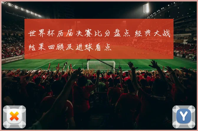 世界杯历届决赛比分盘点 经典大战结果回顾及进球看点
