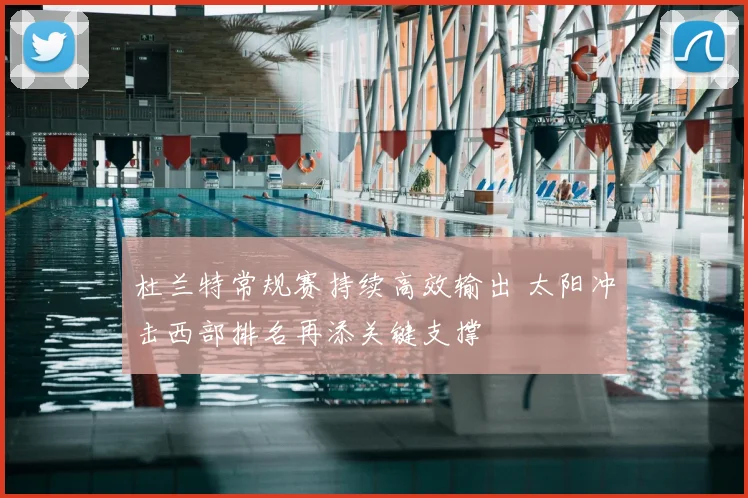 杜兰特常规赛持续高效输出 太阳冲击西部排名再添关键支撑