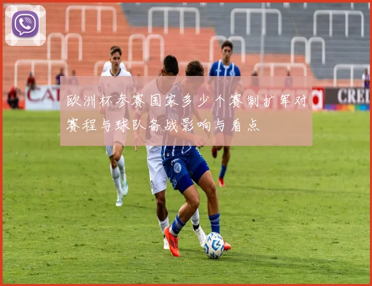 欧洲杯参赛国家多少个赛制扩军对赛程与球队备战影响与看点