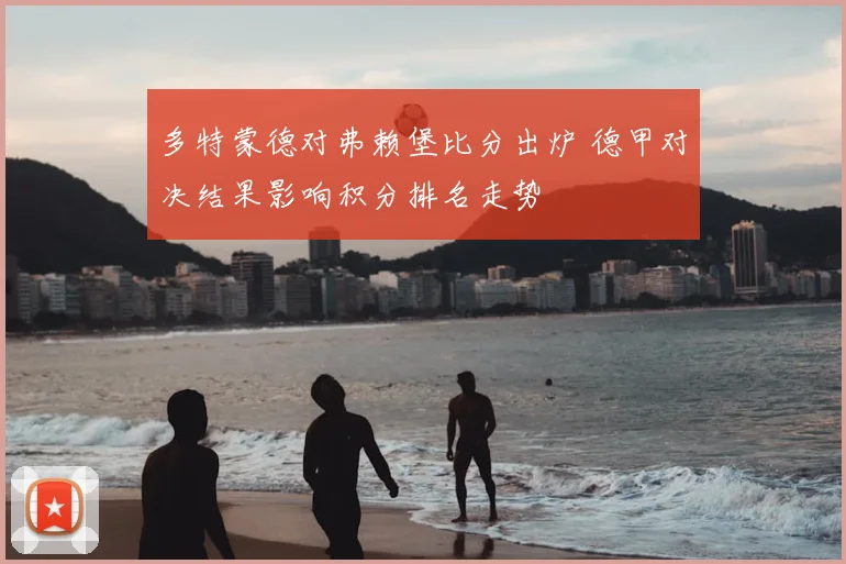 多特蒙德对弗赖堡比分出炉 德甲对决结果影响积分排名走势