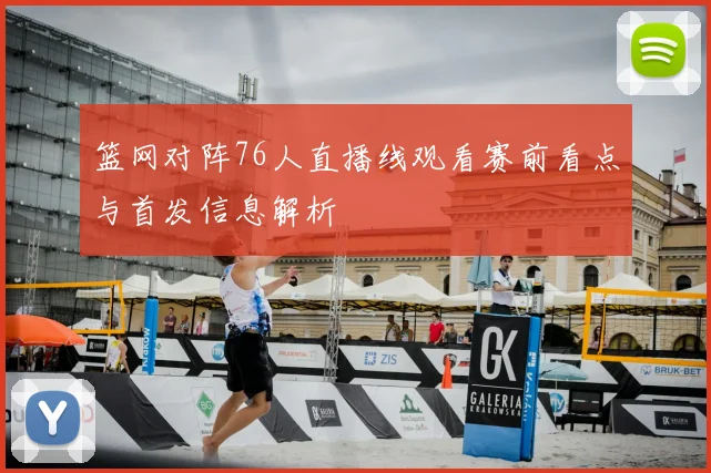 篮网对阵76人直播线观看赛前看点与首发信息解析