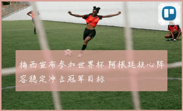 梅西宣布参加世界杯 阿根廷核心阵容稳定冲击冠军目标