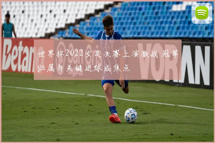 世界杯2022女足决赛上演激战 冠军归属与关键进球成焦点