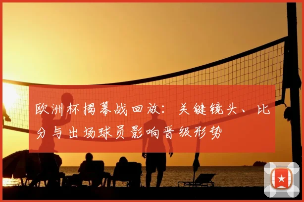欧洲杯揭幕战回放:关键镜头、比分与出场球员影响晋级形势