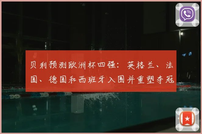 贝利预测欧洲杯四强:英格兰、法国、德国和西班牙入围并重塑夺冠形势