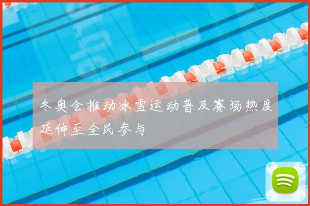 冬奥会推动冰雪运动普及赛场热度延伸至全民参与