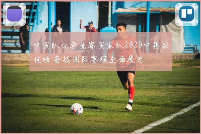中国队化学竞赛国家队2020中再获佳绩 备战国际赛程全面展开
