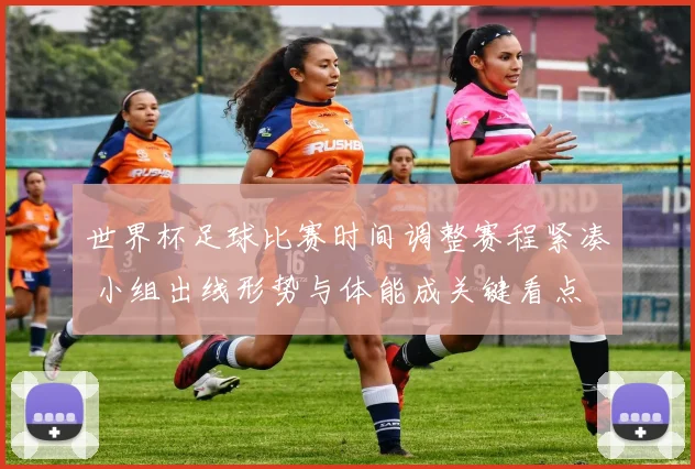 世界杯足球比赛时间调整赛程紧凑 小组出线形势与体能成关键看点