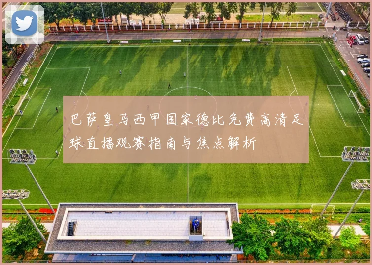 巴萨皇马西甲国家德比免费高清足球直播观赛指南与焦点解析