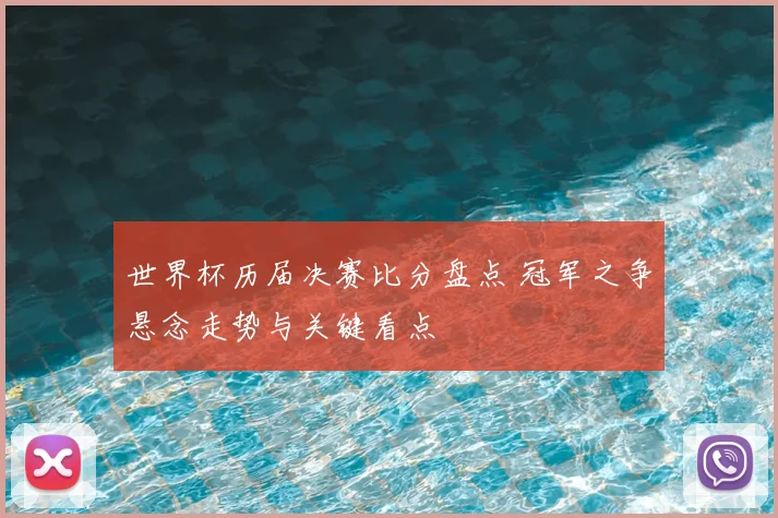 世界杯历届决赛比分盘点 冠军之争悬念走势与关键看点