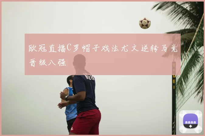 欧冠直播C罗帽子戏法尤文逆转马竞晋级八强