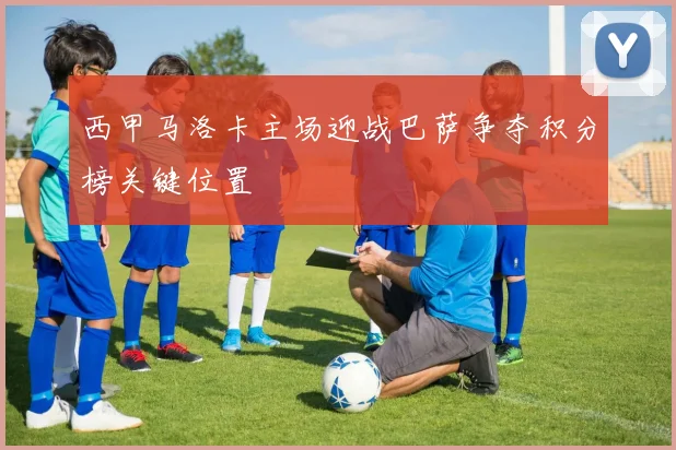 西甲马洛卡主场迎战巴萨争夺积分榜关键位置