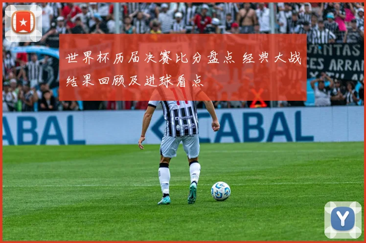 世界杯历届决赛比分盘点 经典大战结果回顾及进球看点