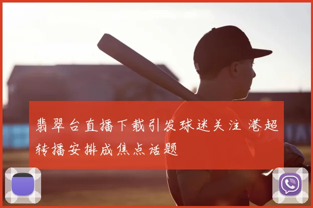 翡翠台直播下载引发球迷关注 港超转播安排成焦点话题