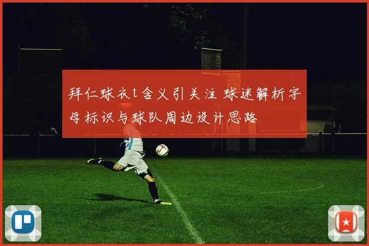拜仁球衣t含义引关注 球迷解析字母标识与球队周边设计思路